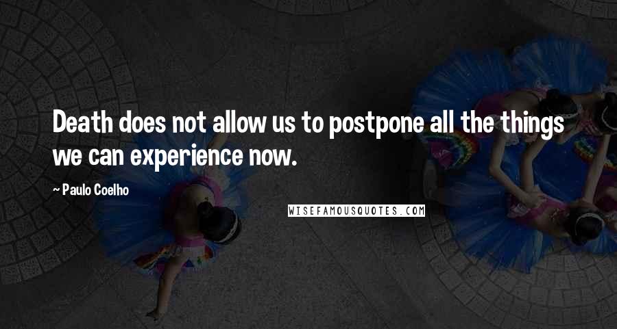 Paulo Coelho Quotes: Death does not allow us to postpone all the things we can experience now.