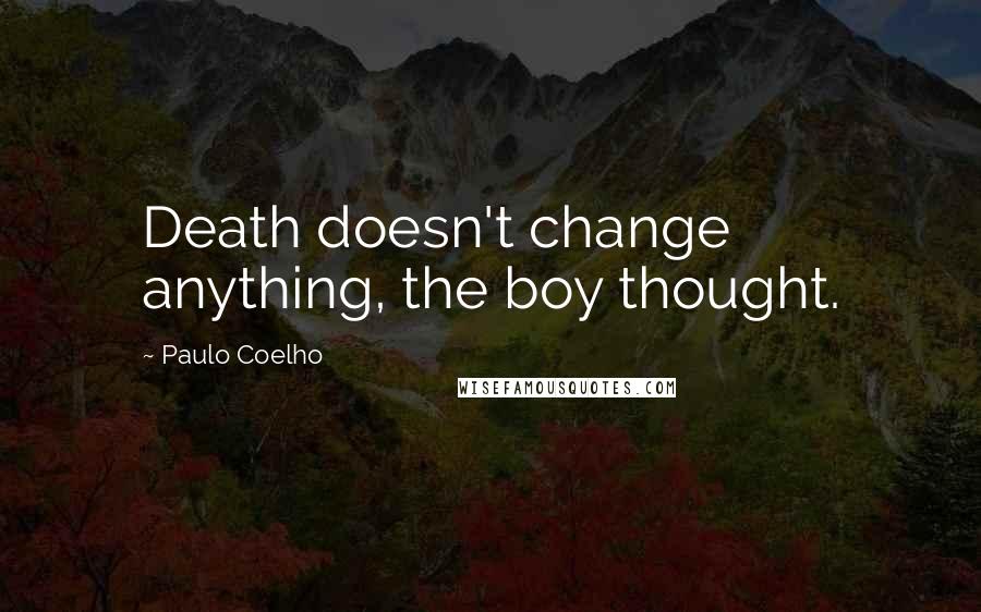 Paulo Coelho Quotes: Death doesn't change anything, the boy thought.