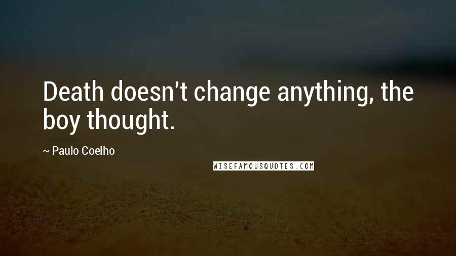 Paulo Coelho Quotes: Death doesn't change anything, the boy thought.