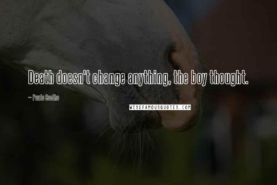 Paulo Coelho Quotes: Death doesn't change anything, the boy thought.