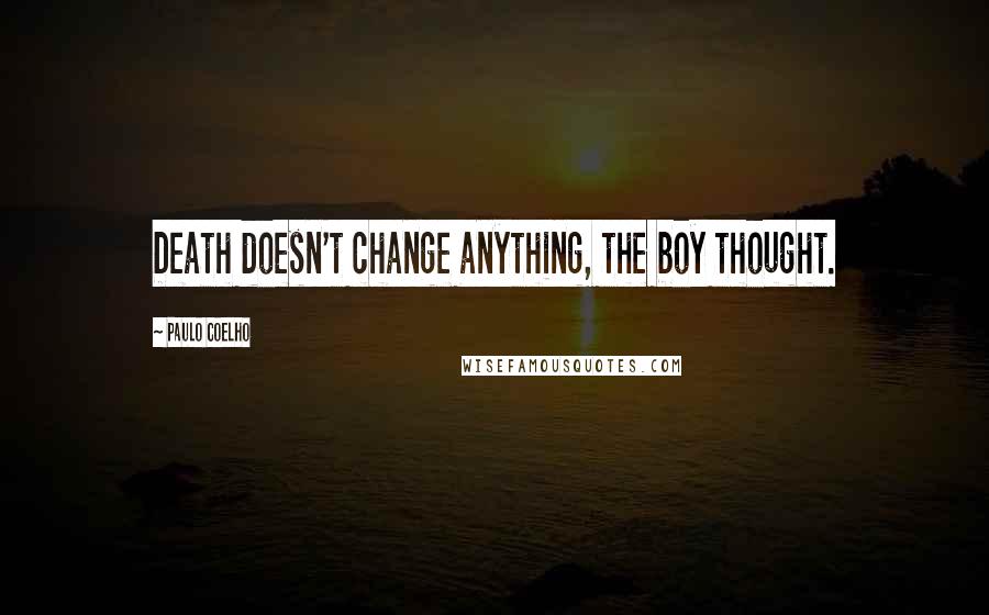 Paulo Coelho Quotes: Death doesn't change anything, the boy thought.