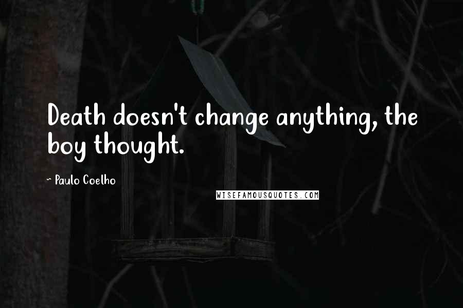 Paulo Coelho Quotes: Death doesn't change anything, the boy thought.