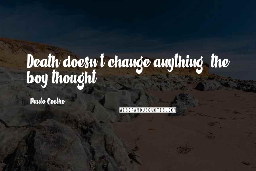 Paulo Coelho Quotes: Death doesn't change anything, the boy thought.