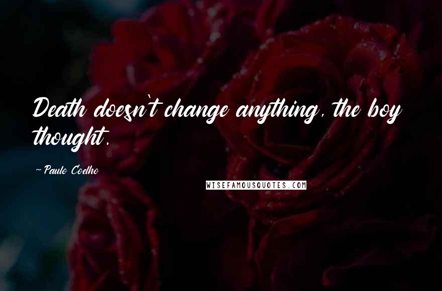 Paulo Coelho Quotes: Death doesn't change anything, the boy thought.