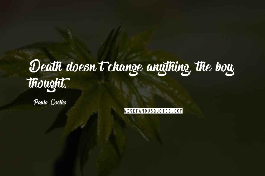 Paulo Coelho Quotes: Death doesn't change anything, the boy thought.