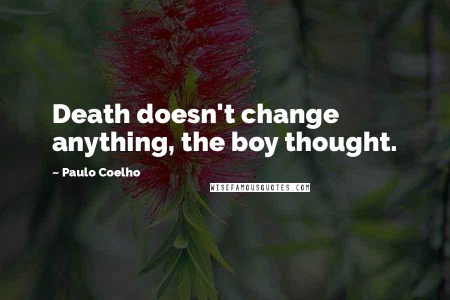 Paulo Coelho Quotes: Death doesn't change anything, the boy thought.