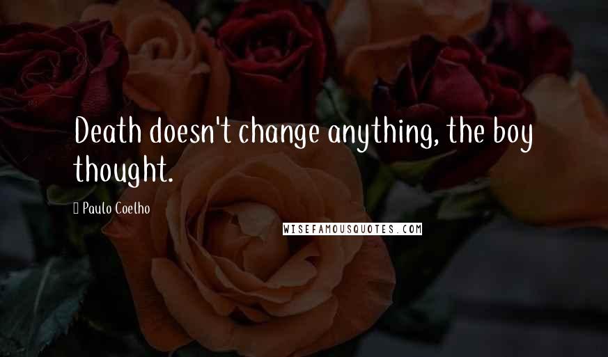 Paulo Coelho Quotes: Death doesn't change anything, the boy thought.