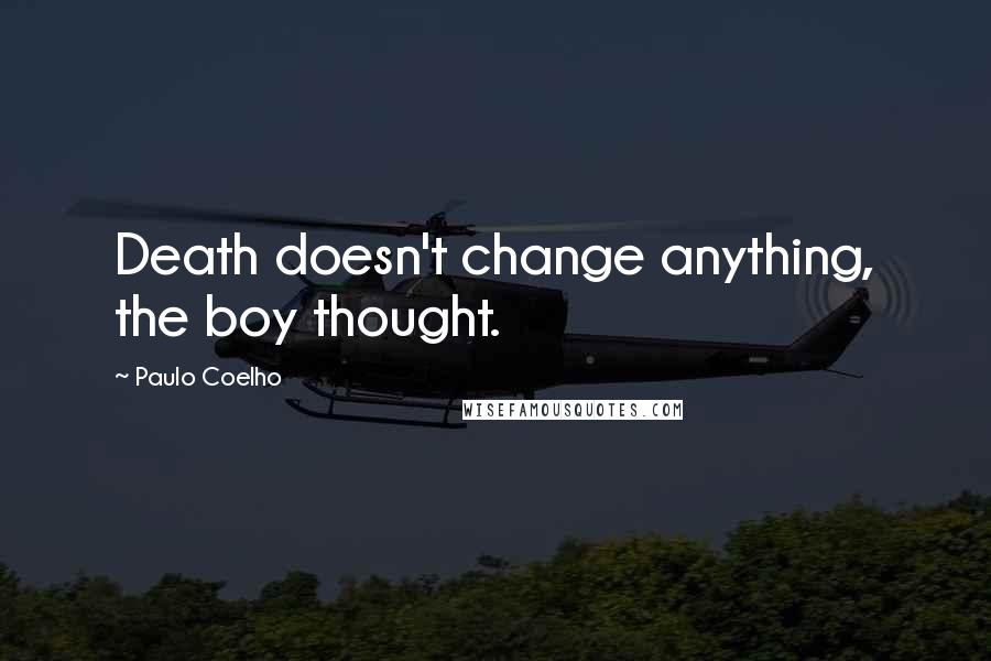 Paulo Coelho Quotes: Death doesn't change anything, the boy thought.