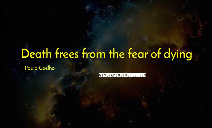 Paulo Coelho Quotes: Death frees from the fear of dying