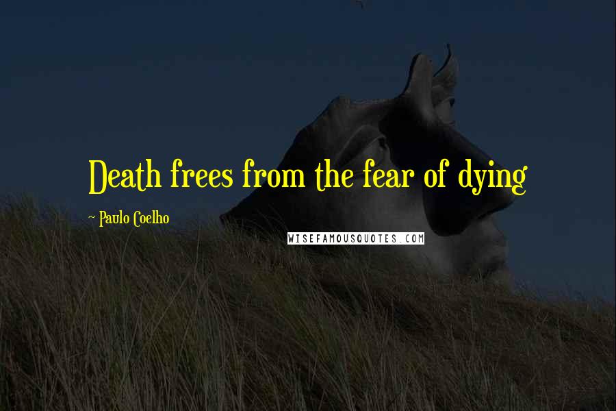 Paulo Coelho Quotes: Death frees from the fear of dying