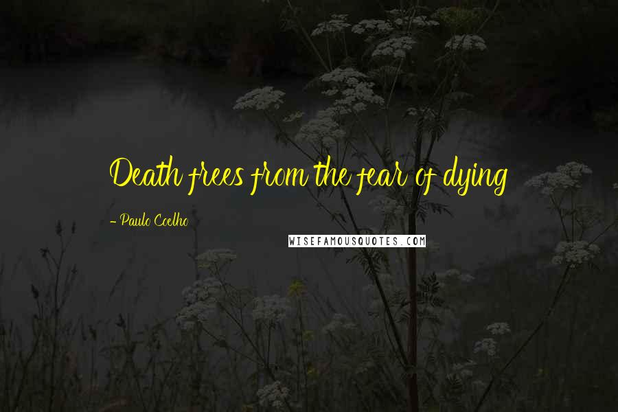 Paulo Coelho Quotes: Death frees from the fear of dying