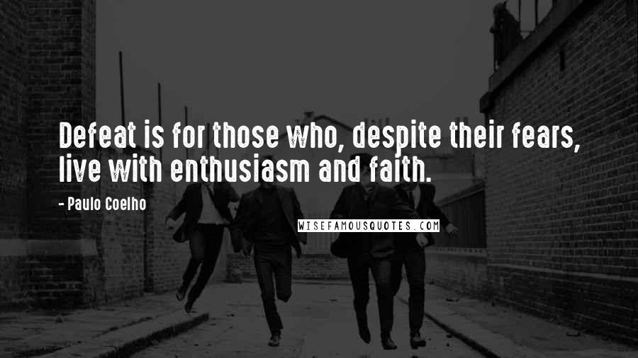 Paulo Coelho Quotes: Defeat is for those who, despite their fears, live with enthusiasm and faith.