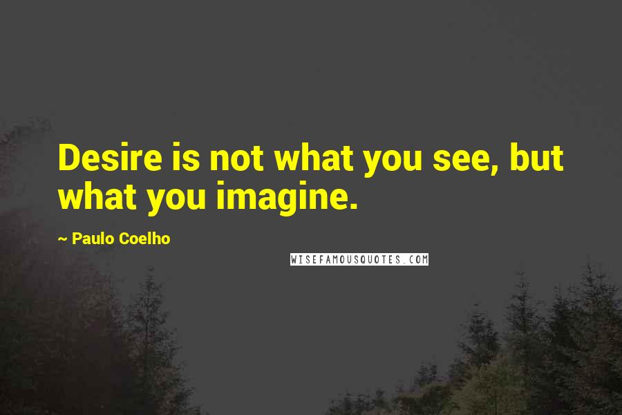 Paulo Coelho Quotes: Desire is not what you see, but what you imagine.