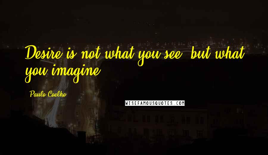 Paulo Coelho Quotes: Desire is not what you see, but what you imagine.