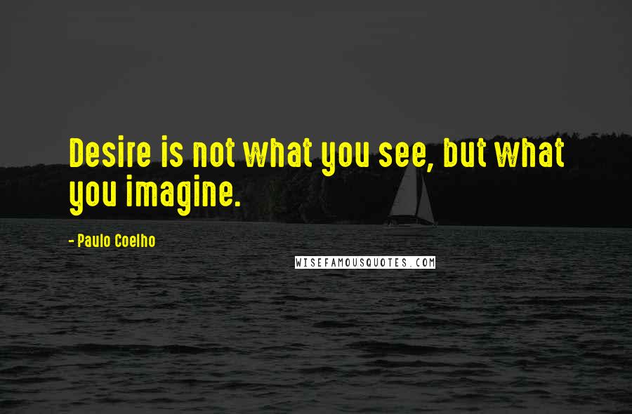 Paulo Coelho Quotes: Desire is not what you see, but what you imagine.