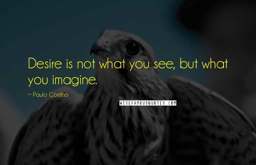 Paulo Coelho Quotes: Desire is not what you see, but what you imagine.