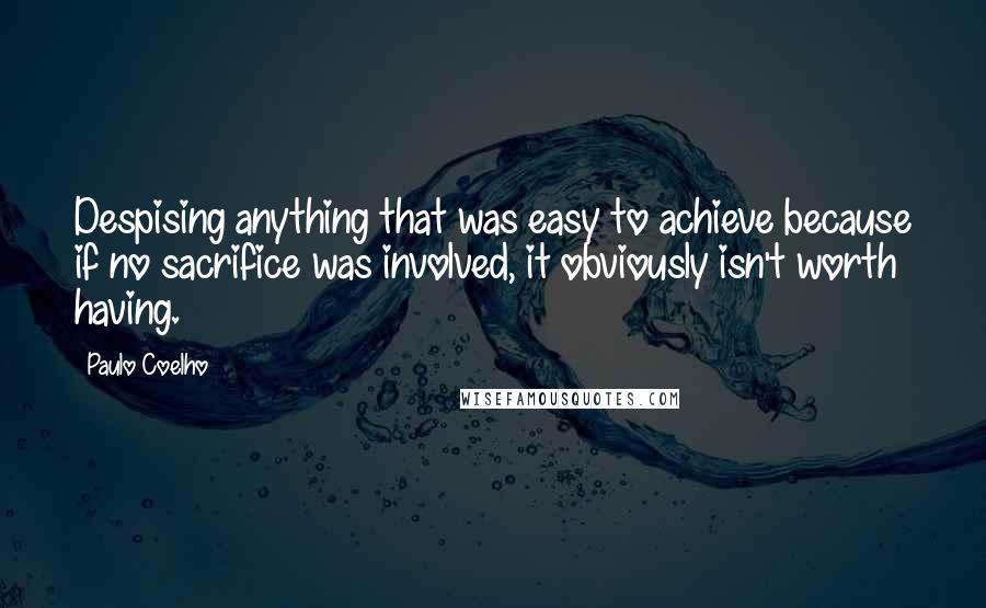 Paulo Coelho Quotes: Despising anything that was easy to achieve because if no sacrifice was involved, it obviously isn't worth having.