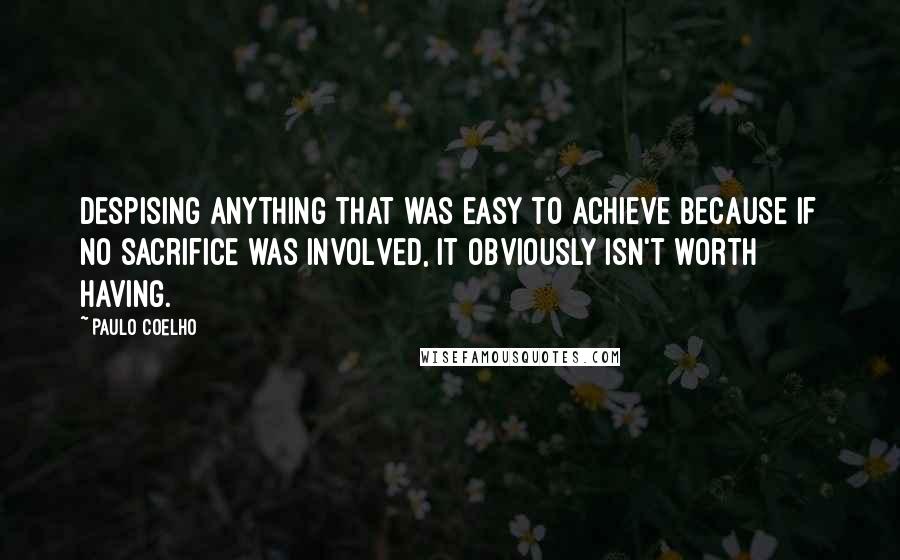 Paulo Coelho Quotes: Despising anything that was easy to achieve because if no sacrifice was involved, it obviously isn't worth having.