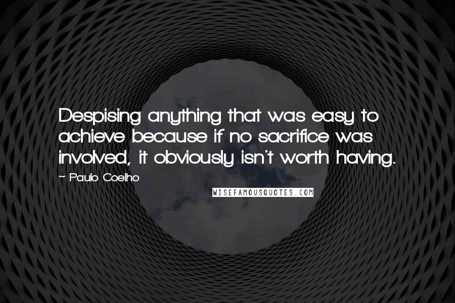 Paulo Coelho Quotes: Despising anything that was easy to achieve because if no sacrifice was involved, it obviously isn't worth having.