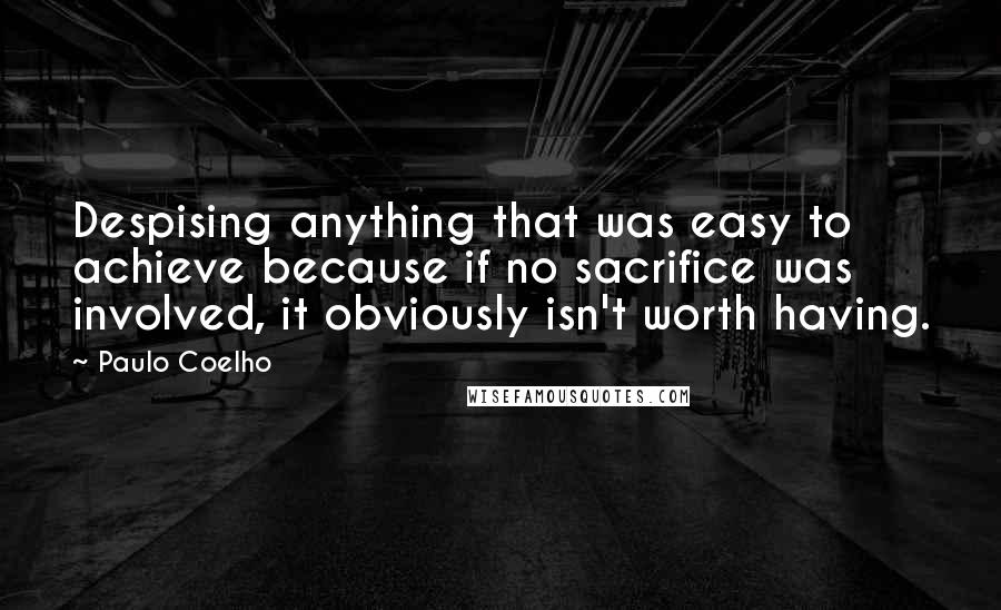 Paulo Coelho Quotes: Despising anything that was easy to achieve because if no sacrifice was involved, it obviously isn't worth having.