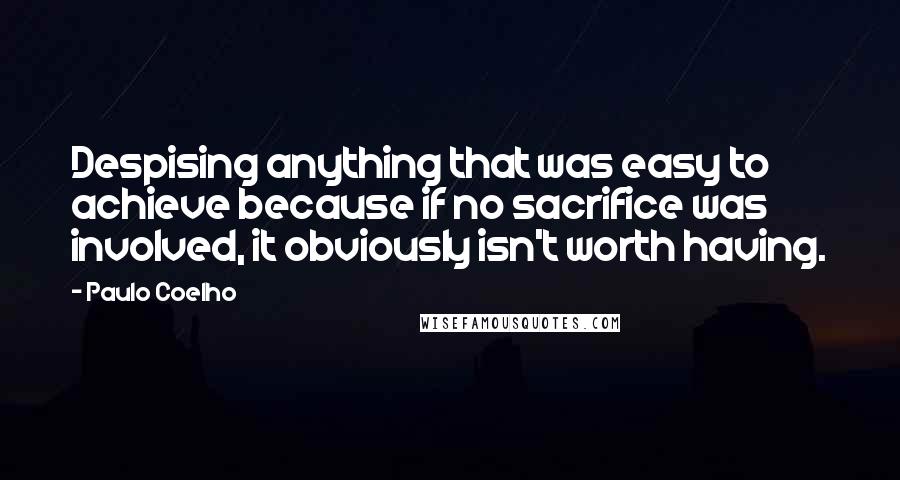 Paulo Coelho Quotes: Despising anything that was easy to achieve because if no sacrifice was involved, it obviously isn't worth having.