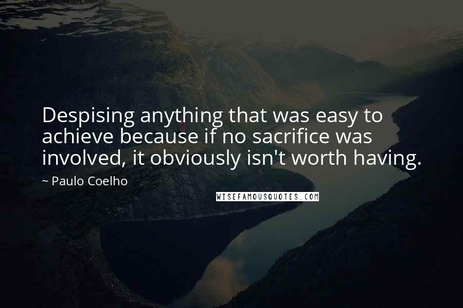 Paulo Coelho Quotes: Despising anything that was easy to achieve because if no sacrifice was involved, it obviously isn't worth having.