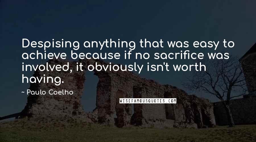 Paulo Coelho Quotes: Despising anything that was easy to achieve because if no sacrifice was involved, it obviously isn't worth having.