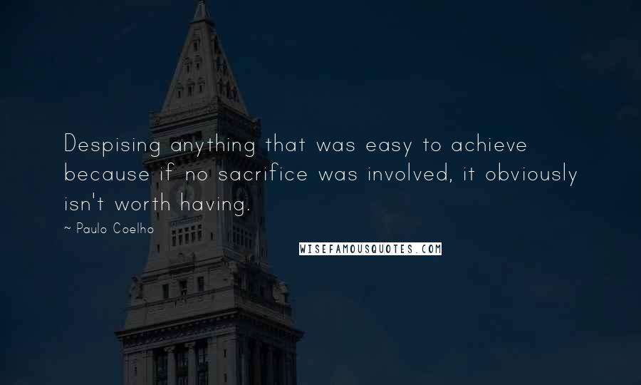 Paulo Coelho Quotes: Despising anything that was easy to achieve because if no sacrifice was involved, it obviously isn't worth having.