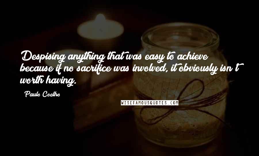 Paulo Coelho Quotes: Despising anything that was easy to achieve because if no sacrifice was involved, it obviously isn't worth having.