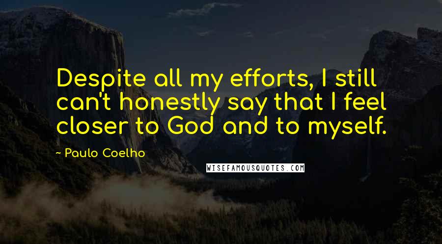 Paulo Coelho Quotes: Despite all my efforts, I still can't honestly say that I feel closer to God and to myself.