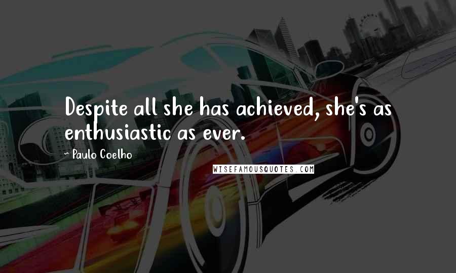 Paulo Coelho Quotes: Despite all she has achieved, she's as enthusiastic as ever.