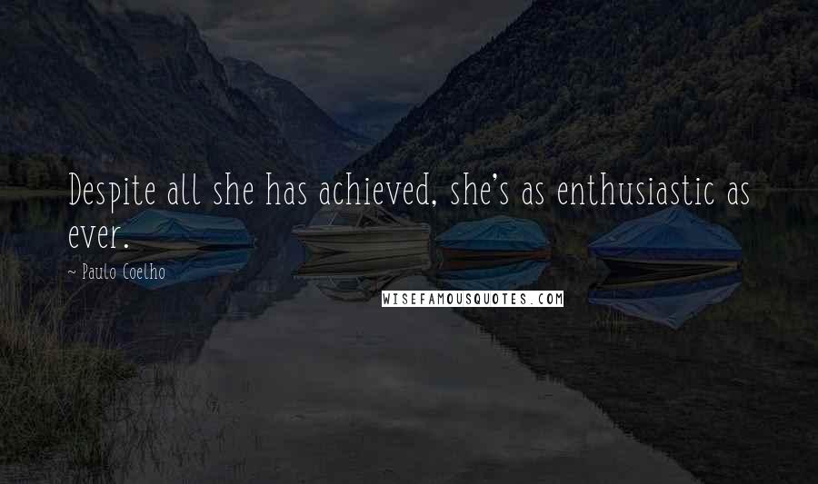 Paulo Coelho Quotes: Despite all she has achieved, she's as enthusiastic as ever.