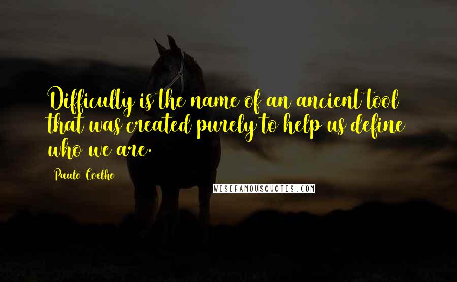 Paulo Coelho Quotes: Difficulty is the name of an ancient tool that was created purely to help us define who we are.