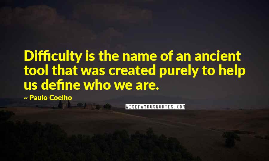 Paulo Coelho Quotes: Difficulty is the name of an ancient tool that was created purely to help us define who we are.