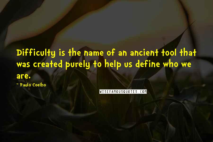 Paulo Coelho Quotes: Difficulty is the name of an ancient tool that was created purely to help us define who we are.