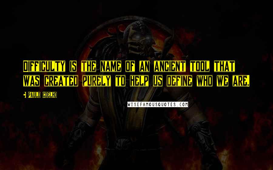 Paulo Coelho Quotes: Difficulty is the name of an ancient tool that was created purely to help us define who we are.