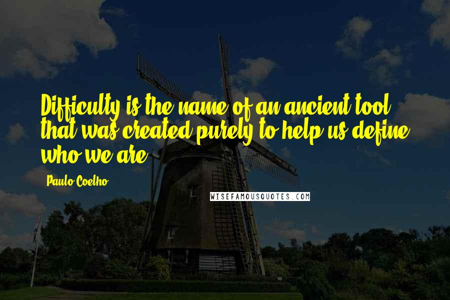 Paulo Coelho Quotes: Difficulty is the name of an ancient tool that was created purely to help us define who we are.