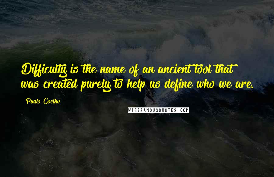 Paulo Coelho Quotes: Difficulty is the name of an ancient tool that was created purely to help us define who we are.