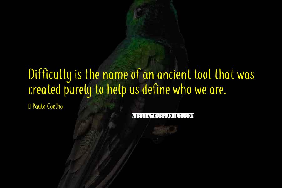 Paulo Coelho Quotes: Difficulty is the name of an ancient tool that was created purely to help us define who we are.