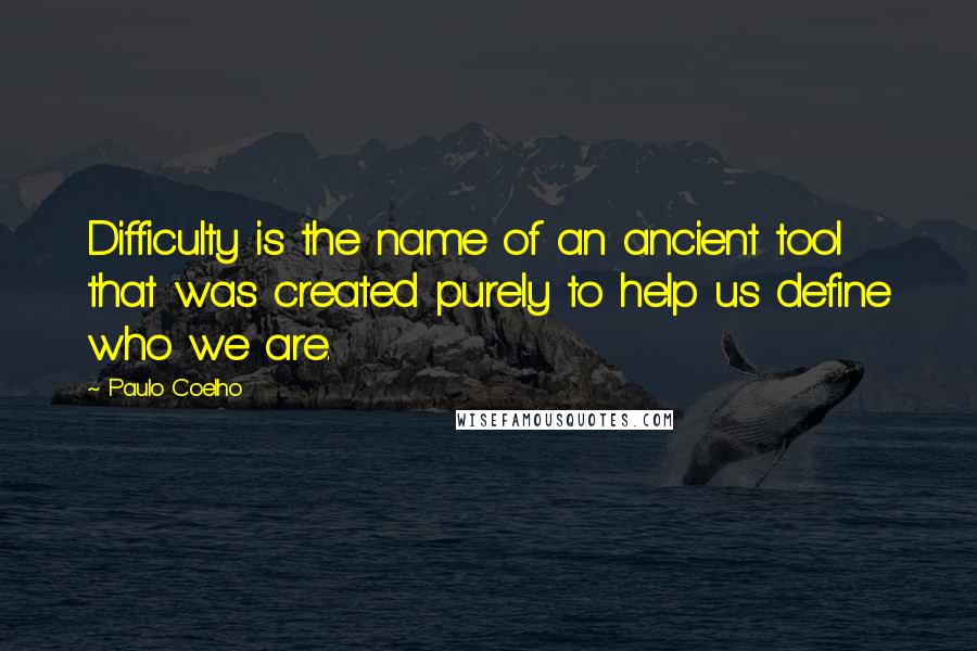 Paulo Coelho Quotes: Difficulty is the name of an ancient tool that was created purely to help us define who we are.
