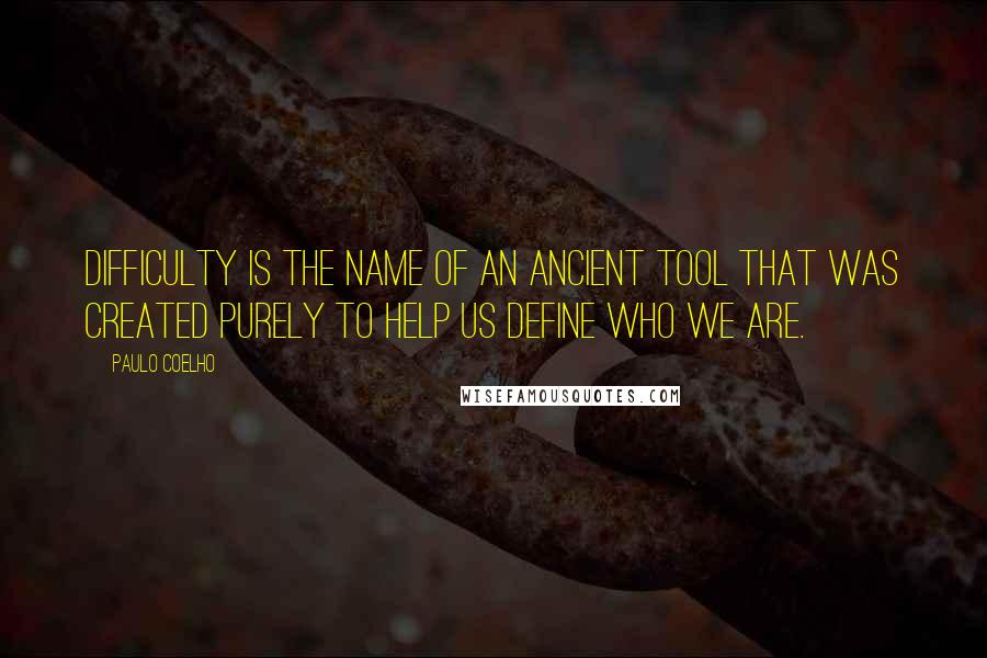 Paulo Coelho Quotes: Difficulty is the name of an ancient tool that was created purely to help us define who we are.