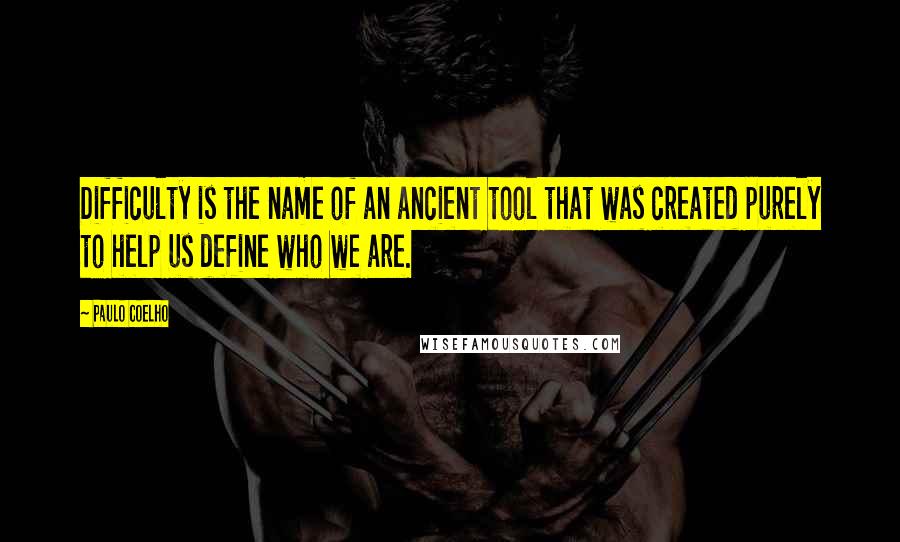 Paulo Coelho Quotes: Difficulty is the name of an ancient tool that was created purely to help us define who we are.