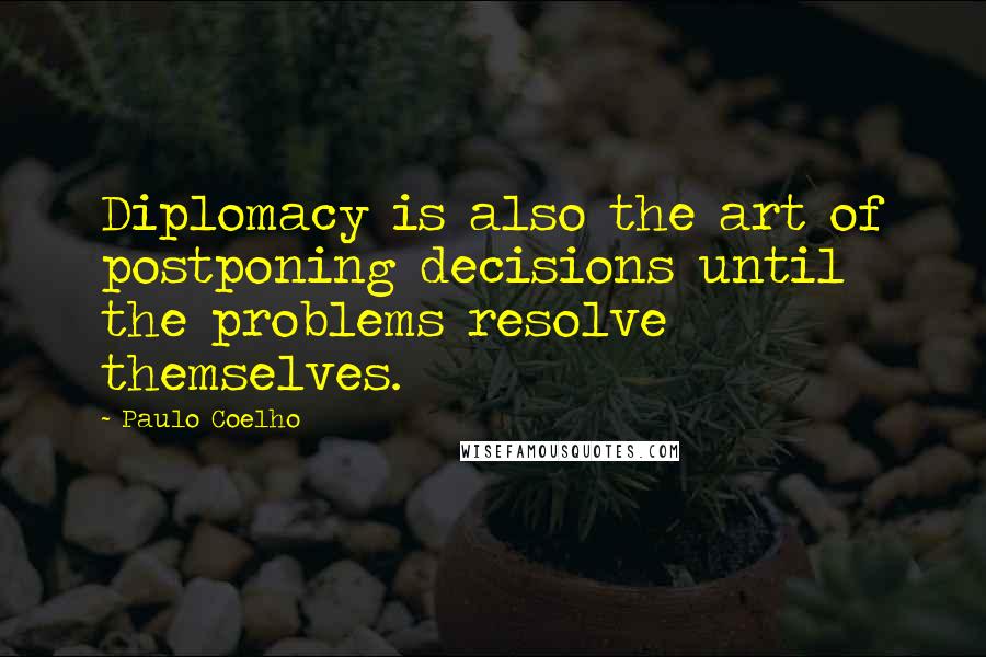Paulo Coelho Quotes: Diplomacy is also the art of postponing decisions until the problems resolve themselves.