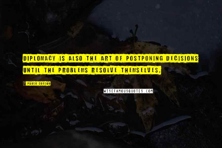 Paulo Coelho Quotes: Diplomacy is also the art of postponing decisions until the problems resolve themselves.