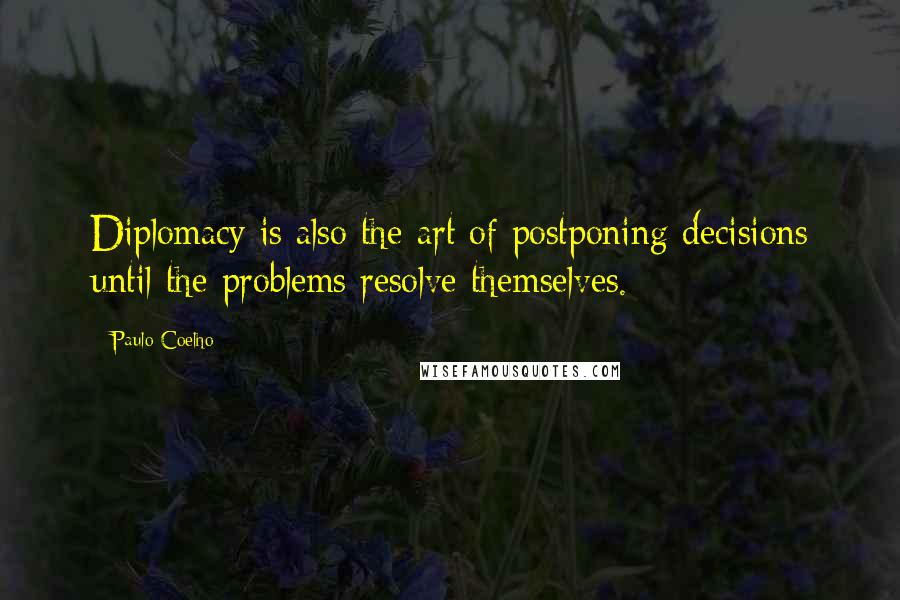 Paulo Coelho Quotes: Diplomacy is also the art of postponing decisions until the problems resolve themselves.