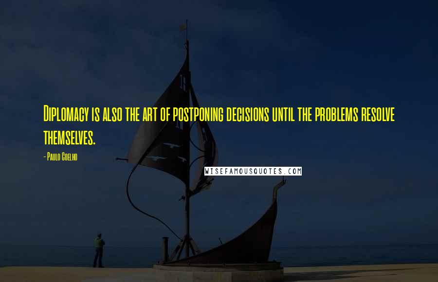 Paulo Coelho Quotes: Diplomacy is also the art of postponing decisions until the problems resolve themselves.