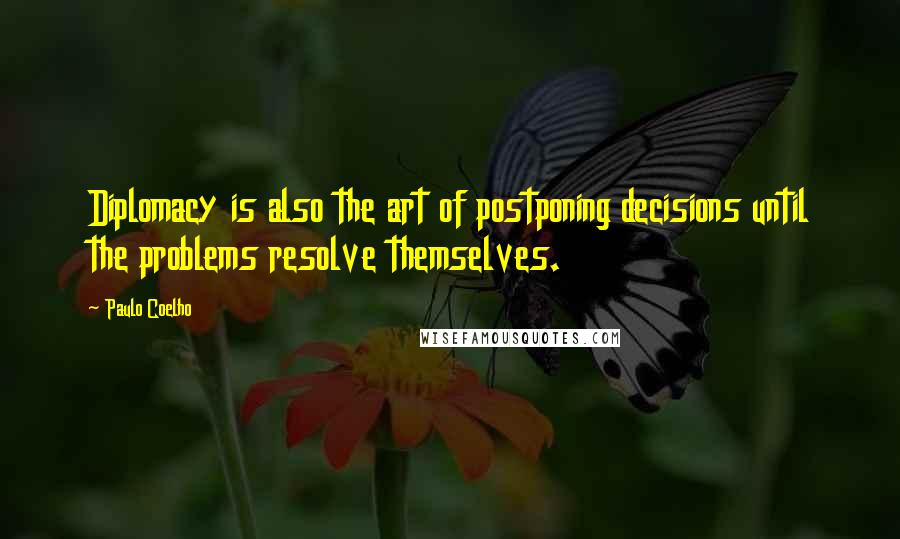 Paulo Coelho Quotes: Diplomacy is also the art of postponing decisions until the problems resolve themselves.