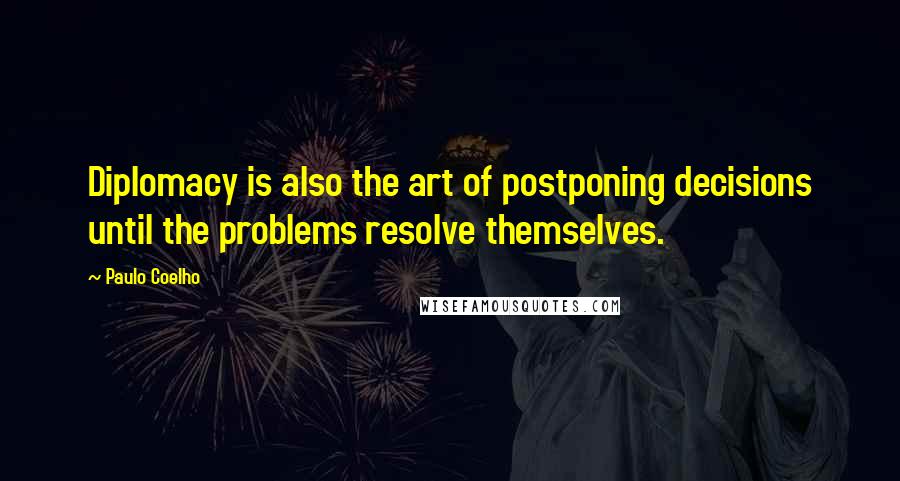 Paulo Coelho Quotes: Diplomacy is also the art of postponing decisions until the problems resolve themselves.