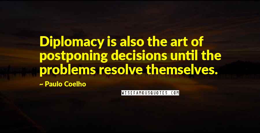 Paulo Coelho Quotes: Diplomacy is also the art of postponing decisions until the problems resolve themselves.