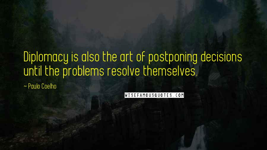 Paulo Coelho Quotes: Diplomacy is also the art of postponing decisions until the problems resolve themselves.